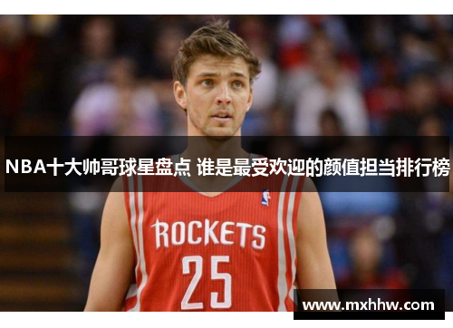 NBA十大帅哥球星盘点 谁是最受欢迎的颜值担当排行榜