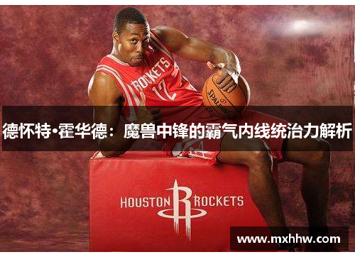 德怀特·霍华德:魔兽中锋的霸气内线统治力解析 德怀特·霍华德:魔兽中锋的霸气内线统治力解析