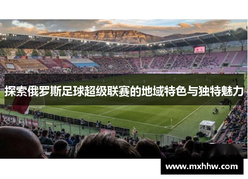 探索俄罗斯足球超级联赛的地域特色与独特魅力 探索俄罗斯足球超级联赛的地域特色与独特魅力