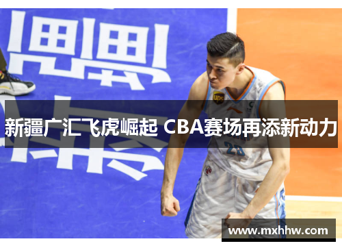 新疆广汇飞虎崛起 CBA赛场再添新动力 新疆广汇飞虎崛起 CBA赛场再添新动力