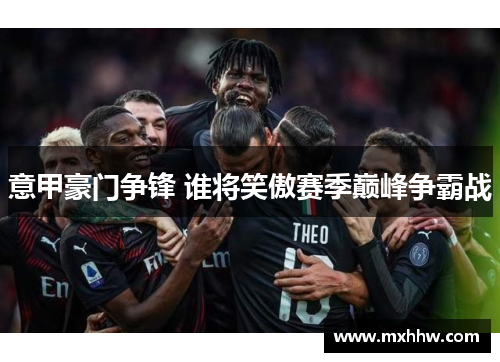 意甲豪门争锋 谁将笑傲赛季巅峰争霸战 意甲豪门争锋 谁将笑傲赛季巅峰争霸战