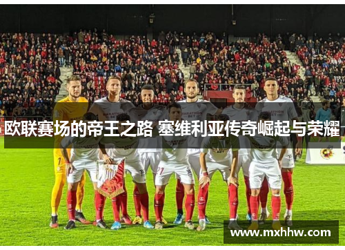 欧联赛场的帝王之路 塞维利亚传奇崛起与荣耀 欧联赛场的帝王之路 塞维利亚传奇崛起与荣耀