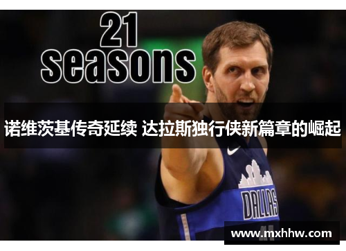 诺维茨基传奇延续 达拉斯独行侠新篇章的崛起 诺维茨基传奇延续 达拉斯独行侠新篇章的崛起