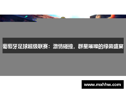 葡萄牙足球超级联赛:激情碰撞,群星璀璨的绿茵盛宴 葡萄牙足球超级联赛:激情碰撞,群星璀璨的绿茵盛宴