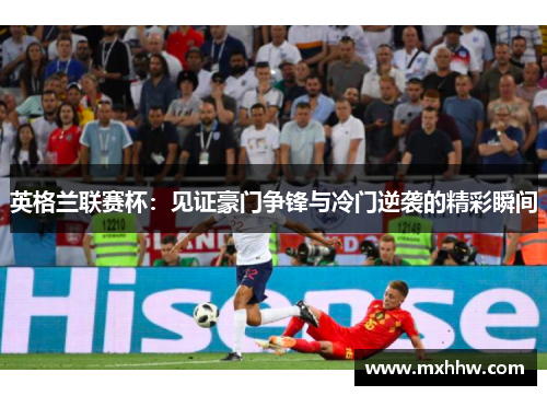 英格兰联赛杯:见证豪门争锋与冷门逆袭的精彩瞬间 英格兰联赛杯:见证豪门争锋与冷门逆袭的精彩瞬间