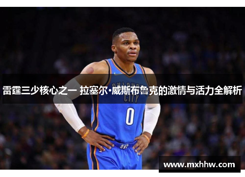 雷霆三少核心之一 拉塞尔·威斯布鲁克的激情与活力全解析 雷霆三少核心之一 拉塞尔·威斯布鲁克的激情与活力全解析