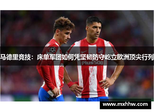 马德里竞技:床单军团如何凭坚韧防守屹立欧洲顶尖行列 马德里竞技:床单军团如何凭坚韧防守屹立欧洲顶尖行列