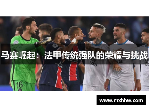 马赛崛起:法甲传统强队的荣耀与挑战 马赛崛起:法甲传统强队的荣耀与挑战