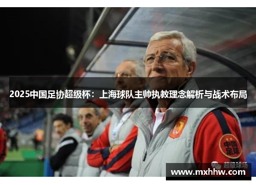 2025中国足协超级杯:上海球队主帅执教理念解析与战术布局 2025中国足协超级杯:上海球队主帅执教理念解析与战术布局