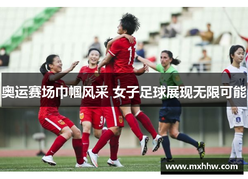 奥运赛场巾帼风采 女子足球展现无限可能 奥运赛场巾帼风采 女子足球展现无限可能