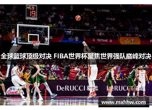 全球篮球顶级对决 FIBA世界杯聚焦世界强队巅峰对决 全球篮球顶级对决 FIBA世界杯聚焦世界强队巅峰对决
