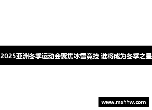 2025亚洲冬季运动会聚焦冰雪竞技 谁将成为冬季之星 2025亚洲冬季运动会聚焦冰雪竞技 谁将成为冬季之星
