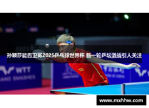孙颖莎能否卫冕2025乒乓球世界杯 新一轮乒坛激战引人关注 孙颖莎能否卫冕2025乒乓球世界杯 新一轮乒坛激战引人关注