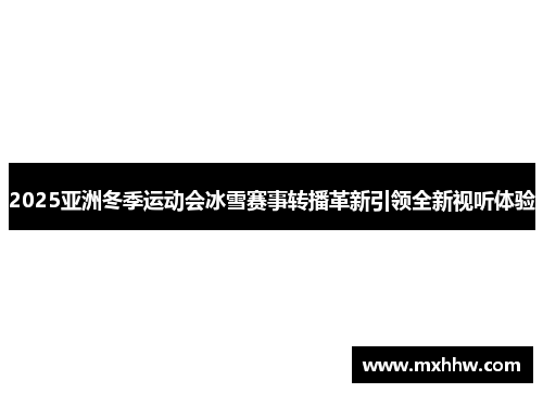 2025亚洲冬季运动会冰雪赛事转播革新引领全新视听体验 2025亚洲冬季运动会冰雪赛事转播革新引领全新视听体验