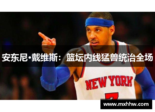 安东尼·戴维斯:篮坛内线猛兽统治全场 安东尼·戴维斯:篮坛内线猛兽统治全场