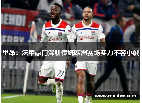 里昂:法甲豪门深耕传统欧洲赛场实力不容小觑 里昂:法甲豪门深耕传统欧洲赛场实力不容小觑