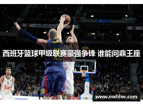 西班牙篮球甲级联赛豪强争锋 谁能问鼎王座 西班牙篮球甲级联赛豪强争锋 谁能问鼎王座