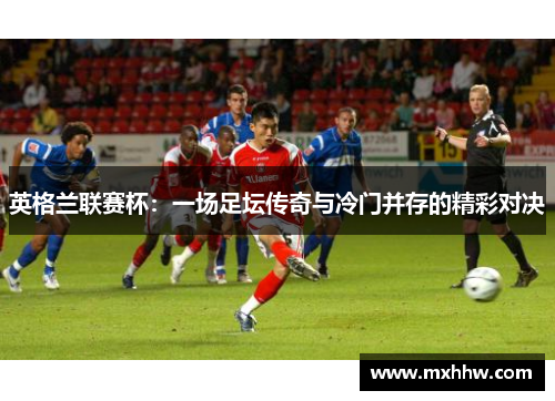 英格兰联赛杯:一场足坛传奇与冷门并存的精彩对决 英格兰联赛杯:一场足坛传奇与冷门并存的精彩对决