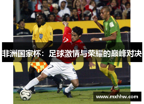 非洲国家杯:足球激情与荣耀的巅峰对决 非洲国家杯:足球激情与荣耀的巅峰对决