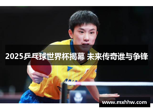2025乒乓球世界杯揭幕 未来传奇谁与争锋 2025乒乓球世界杯揭幕 未来传奇谁与争锋