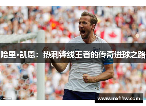 哈里·凯恩:热刺锋线王者的传奇进球之路 哈里·凯恩:热刺锋线王者的传奇进球之路