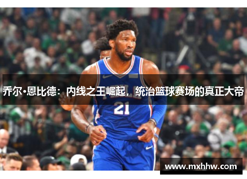 乔尔·恩比德:内线之王崛起,统治篮球赛场的真正大帝 乔尔·恩比德:内线之王崛起,统治篮球赛场的真正大帝