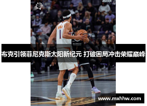 布克引领菲尼克斯太阳新纪元 打破困局冲击荣耀巅峰 布克引领菲尼克斯太阳新纪元 打破困局冲击荣耀巅峰