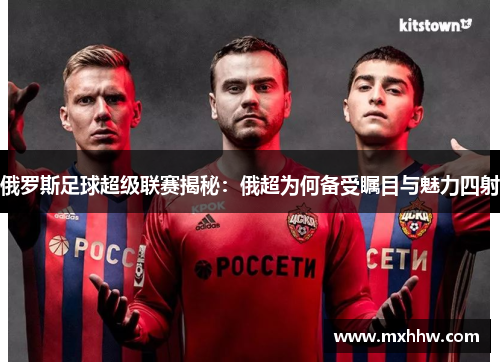 俄罗斯足球超级联赛揭秘:俄超为何备受瞩目与魅力四射 俄罗斯足球超级联赛揭秘:俄超为何备受瞩目与魅力四射
