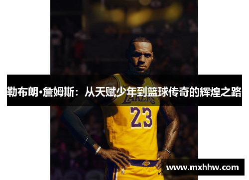 勒布朗·詹姆斯:从天赋少年到篮球传奇的辉煌之路 勒布朗·詹姆斯:从天赋少年到篮球传奇的辉煌之路
