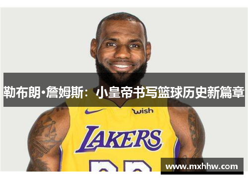 勒布朗·詹姆斯:小皇帝书写篮球历史新篇章 勒布朗·詹姆斯:小皇帝书写篮球历史新篇章