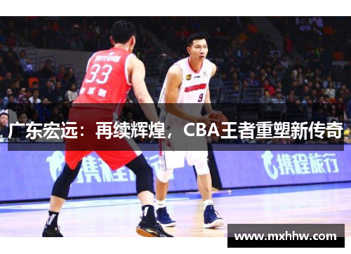 广东宏远:再续辉煌,CBA王者重塑新传奇 广东宏远:再续辉煌,CBA王者重塑新传奇