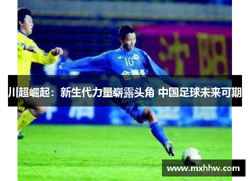 川超崛起:新生代力量崭露头角 中国足球未来可期 川超崛起:新生代力量崭露头角 中国足球未来可期