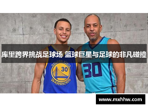库里跨界挑战足球场 篮球巨星与足球的非凡碰撞 库里跨界挑战足球场 篮球巨星与足球的非凡碰撞