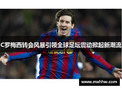 C罗梅西转会风暴引领全球足坛震动掀起新潮流 C罗梅西转会风暴引领全球足坛震动掀起新潮流