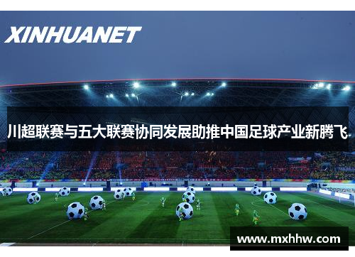 川超联赛与五大联赛协同发展助推中国足球产业新腾飞 川超联赛与五大联赛协同发展助推中国足球产业新腾飞