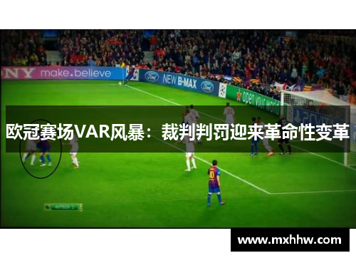 欧冠赛场VAR风暴:裁判判罚迎来革命性变革 欧冠赛场VAR风暴:裁判判罚迎来革命性变革