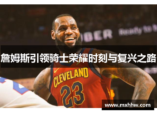 詹姆斯引领骑士荣耀时刻与复兴之路 詹姆斯引领骑士荣耀时刻与复兴之路