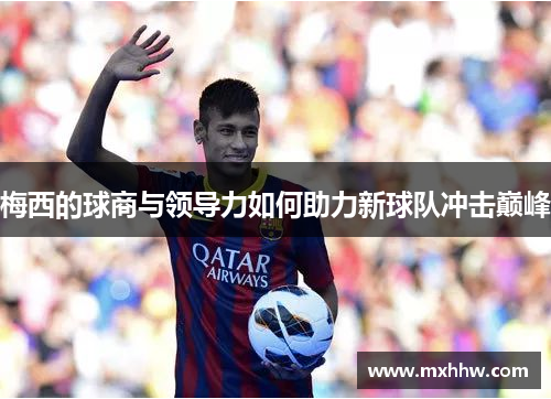 梅西的球商与领导力如何助力新球队冲击巅峰 梅西的球商与领导力如何助力新球队冲击巅峰