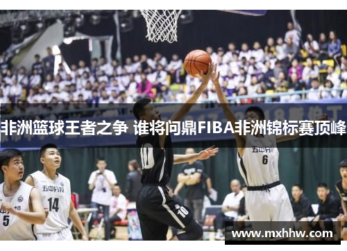 非洲篮球王者之争 谁将问鼎FIBA非洲锦标赛顶峰 非洲篮球王者之争 谁将问鼎FIBA非洲锦标赛顶峰