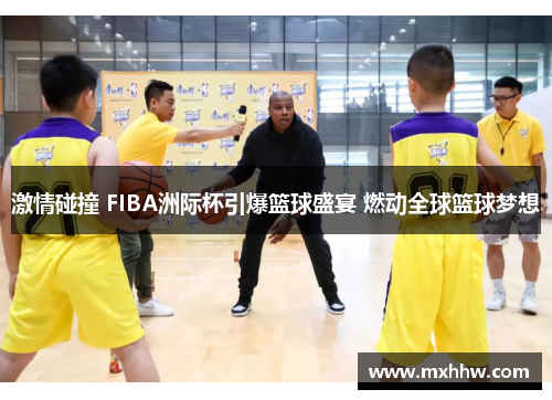 激情碰撞 FIBA洲际杯引爆篮球盛宴 燃动全球篮球梦想 激情碰撞 FIBA洲际杯引爆篮球盛宴 燃动全球篮球梦想