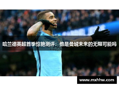 哈兰德英超首季惊艳测评:他是曼城未来的无限可能吗 哈兰德英超首季惊艳测评:他是曼城未来的无限可能吗