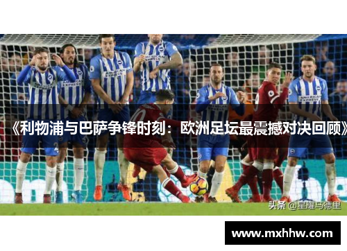 《利物浦与巴萨争锋时刻:欧洲足坛最震撼对决回顾》 《利物浦与巴萨争锋时刻:欧洲足坛最震撼对决回顾》