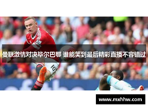 曼联激情对决毕尔巴鄂 谁能笑到最后精彩直播不容错过 曼联激情对决毕尔巴鄂 谁能笑到最后精彩直播不容错过