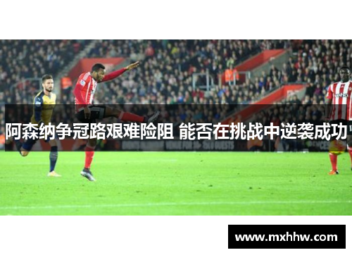 阿森纳争冠路艰难险阻 能否在挑战中逆袭成功 阿森纳争冠路艰难险阻 能否在挑战中逆袭成功