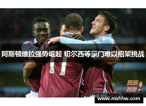 阿斯顿维拉强势崛起 切尔西等豪门难以招架挑战 阿斯顿维拉强势崛起 切尔西等豪门难以招架挑战