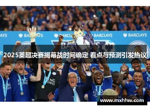 2025英超决赛揭幕战时间确定 看点与预测引发热议 2025英超决赛揭幕战时间确定 看点与预测引发热议