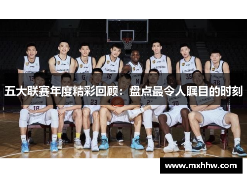 五大联赛年度精彩回顾:盘点最令人瞩目的时刻 五大联赛年度精彩回顾:盘点最令人瞩目的时刻