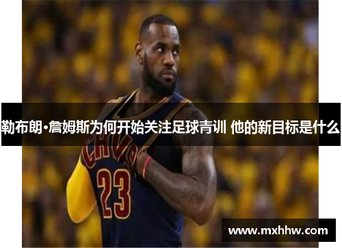 勒布朗·詹姆斯为何开始关注足球青训 他的新目标是什么 勒布朗·詹姆斯为何开始关注足球青训 他的新目标是什么