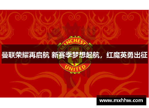 曼联荣耀再启航 新赛季梦想起航,红魔英勇出征 曼联荣耀再启航 新赛季梦想起航,红魔英勇出征